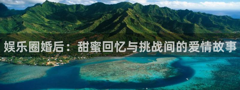 天辰娱乐2登录入口：娱乐圈婚后：甜蜜回忆与挑战间的爱情故事