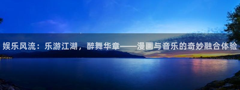 天辰娱乐.ccm官网版：娱乐风流：乐游江湖，醉舞华章——漫画与音乐的奇妙融合体验