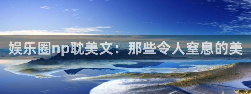 天辰娱乐.ccmpc正版：娱乐圈np耽美文：那些令人窒息的美