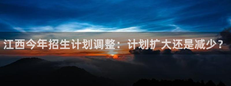 天辰娱乐官网入口：江西今年招生计划调整：计划扩大还是减少？
