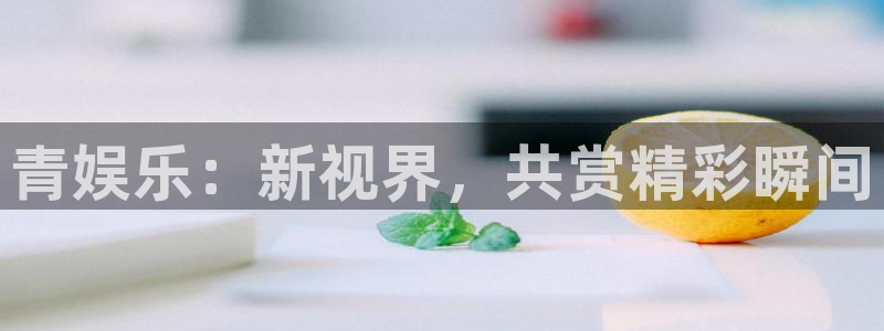 天辰娱乐2体育登录入口：青娱乐：新视界，共赏精彩瞬间