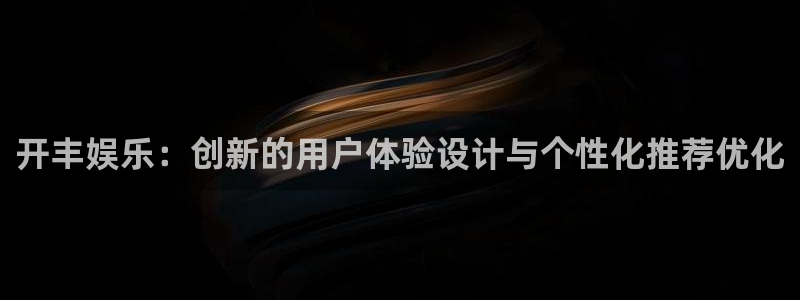 天辰娱乐网站：开丰娱乐：创新的用户体验设计与个性化推荐优化