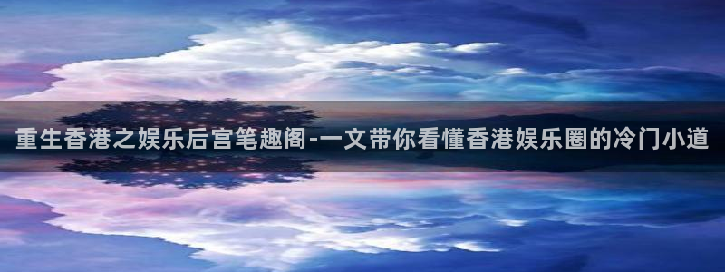 天辰娱乐.ccmpc正版官网版下载：重生香港之娱乐后宫笔趣阁-一文带你看懂香港娱