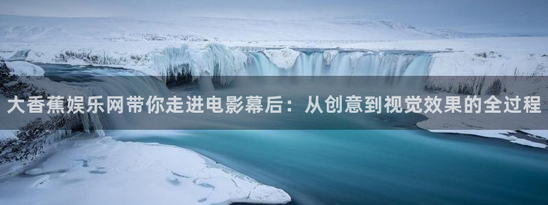天辰娱乐注册：大香蕉娱乐网带你走进电影幕后：从创意到视觉效果的全过程