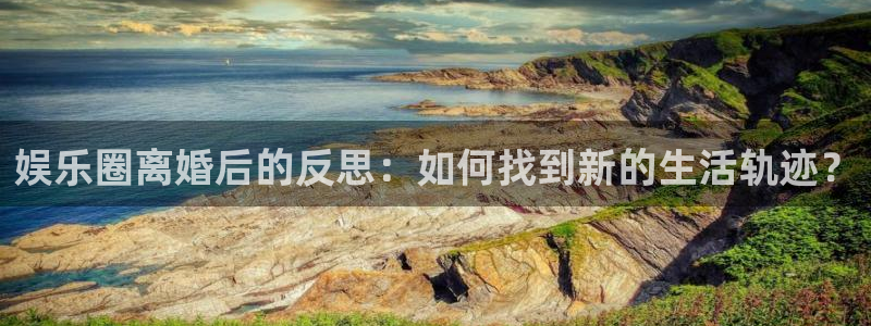 天辰娱乐登录：娱乐圈离婚后的反思：如何找到新的生活轨迹？