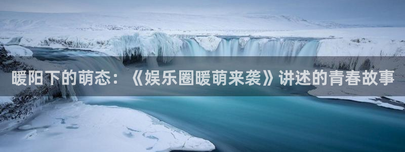 天辰娱乐：暖阳下的萌态：《娱乐圈暖萌来袭》讲述的青春故事