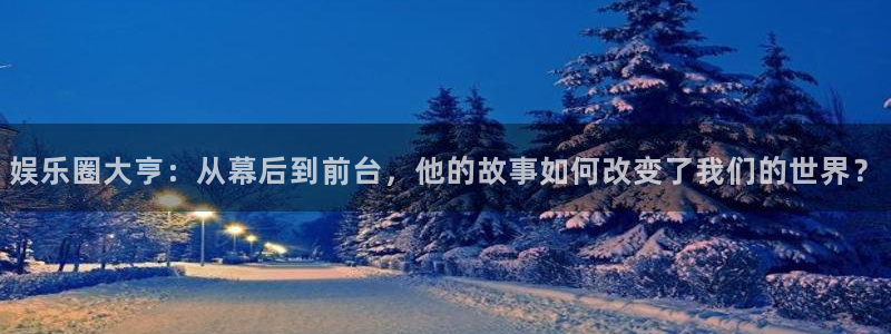天辰娱乐平台官方网站：娱乐圈大亨：从幕后到前台，他的故事如何改变了我们的世界？
