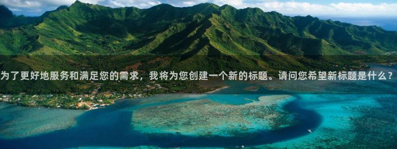 天辰娱乐网页版登：为了更好地服务和满足您的需求，我将为您创建一个新的标题。请问您