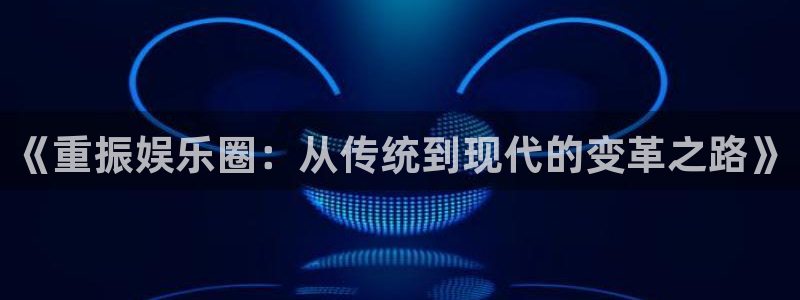 天辰娱乐登录注册：《重振娱乐圈：从传统到现代的变革之路》