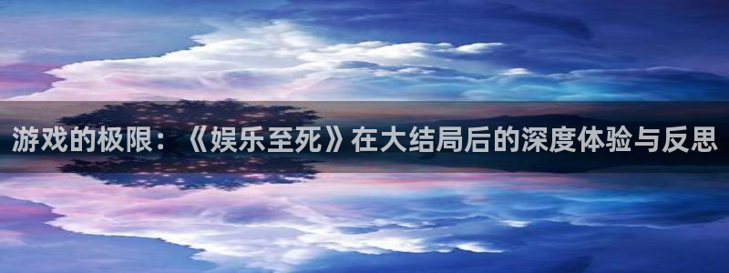天辰娱乐平台：游戏的极限：《娱乐至死》在大结局后的深度体验与反思