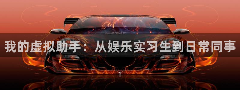 天辰娱乐2体育登录入口：我的虚拟助手：从娱乐实习生到日常同事