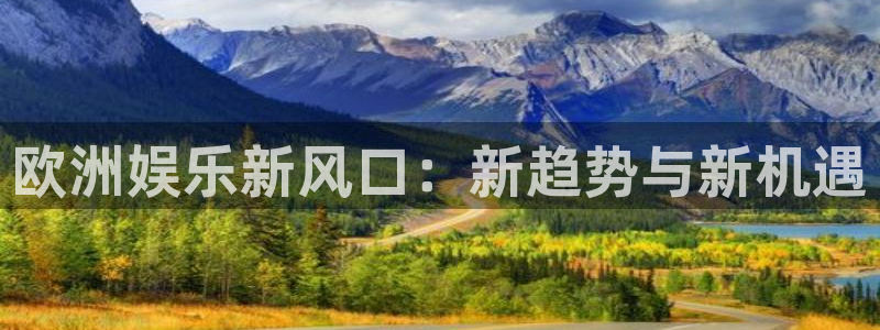 天辰娱乐账号注册入口：欧洲娱乐新风口：新趋势与新机遇