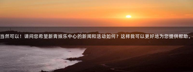 天辰娱乐链接：当然可以！请问您希望新青娱乐中心的新闻和活动如何？这样我可以更好地为您提供帮助。