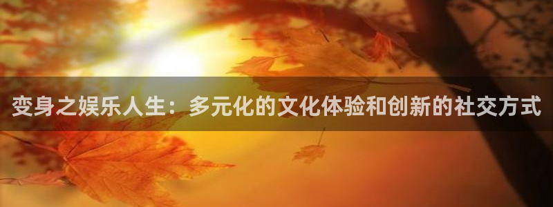 天辰娱乐平台管网入口：变身之娱乐人生：多元化的文化体验和创新的社交方式