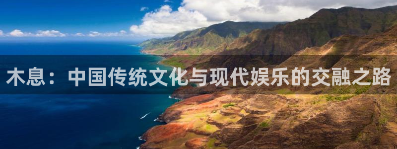 天辰娱乐注册网页版：木息：中国传统文化与现代娱乐的交融之路